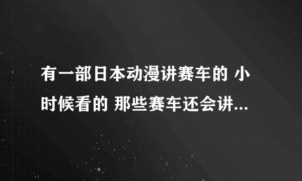 有一部日本动漫讲赛车的 小时候看的 那些赛车还会讲话的 谁能告诉我是什么动漫