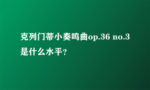 克列门蒂小奏鸣曲op.36 no.3是什么水平？