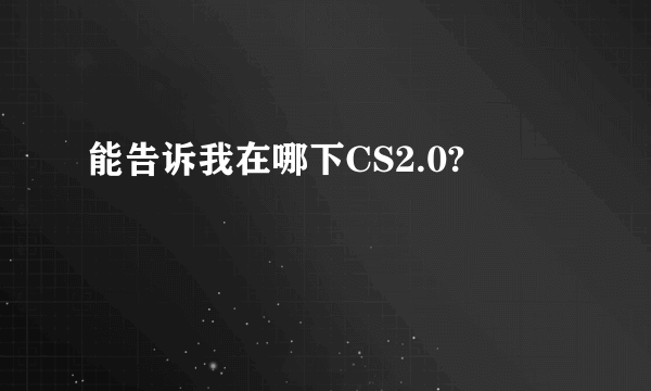 能告诉我在哪下CS2.0?