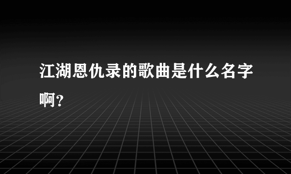 江湖恩仇录的歌曲是什么名字啊？