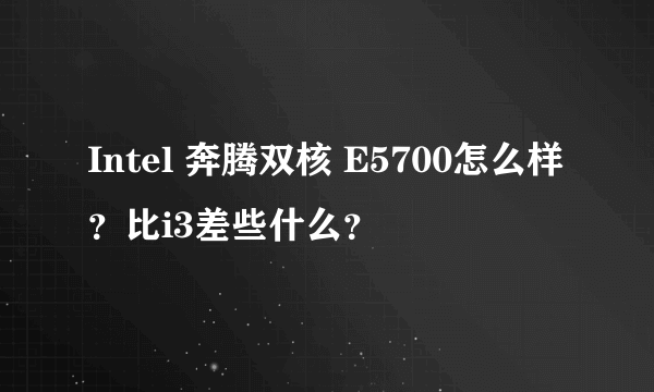 Intel 奔腾双核 E5700怎么样？比i3差些什么？