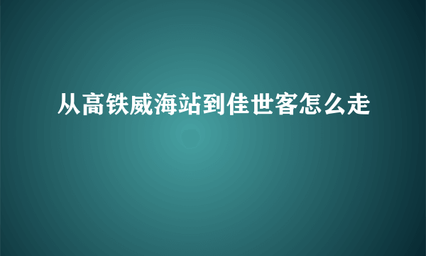 从高铁威海站到佳世客怎么走