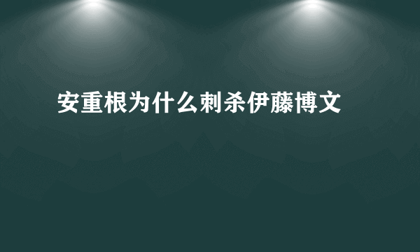 安重根为什么刺杀伊藤博文﹖