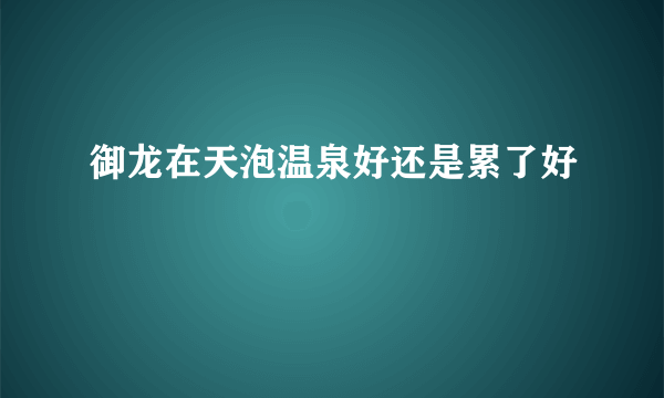 御龙在天泡温泉好还是累了好