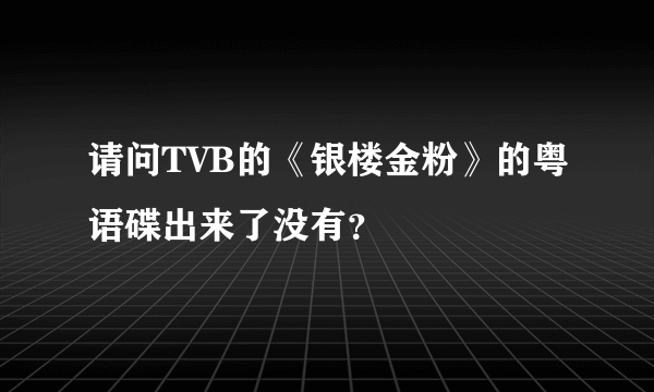 请问TVB的《银楼金粉》的粤语碟出来了没有？