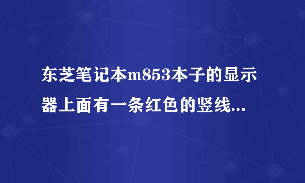 东芝笔记本m853本子的显示器上面有一条红色的竖线是怎么回事啊？请教高手速回急