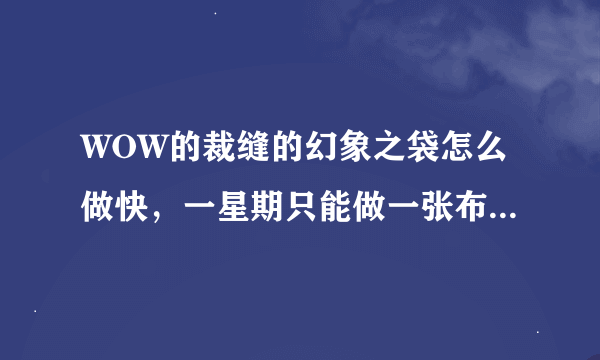 WOW的裁缝的幻象之袋怎么做快，一星期只能做一张布，做个袋子不是要八个星期吗？