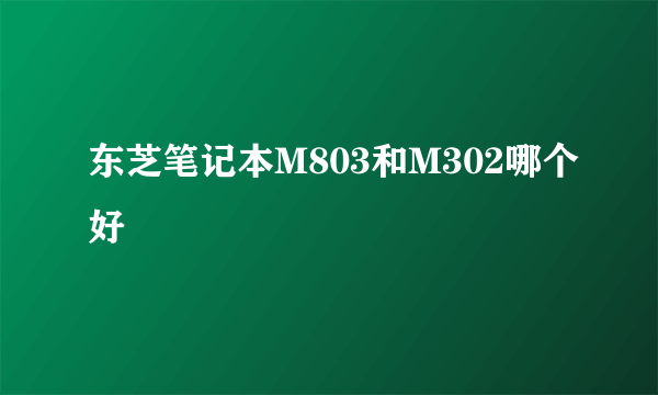 东芝笔记本M803和M302哪个好