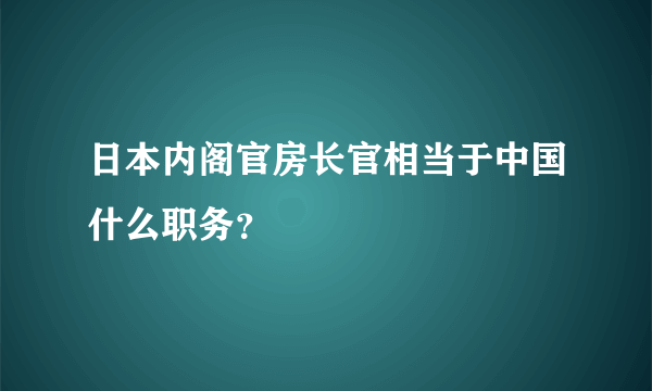 日本内阁官房长官相当于中国什么职务？