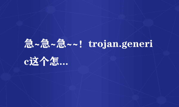 急~急~急~~！trojan.generic这个怎么杀啊~！！