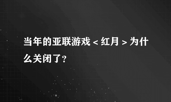 当年的亚联游戏＜红月＞为什么关闭了？