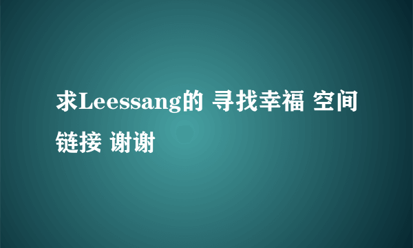 求Leessang的 寻找幸福 空间链接 谢谢