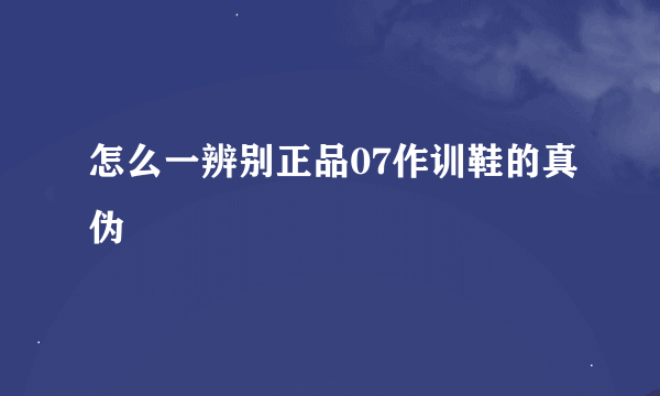 怎么一辨别正品07作训鞋的真伪