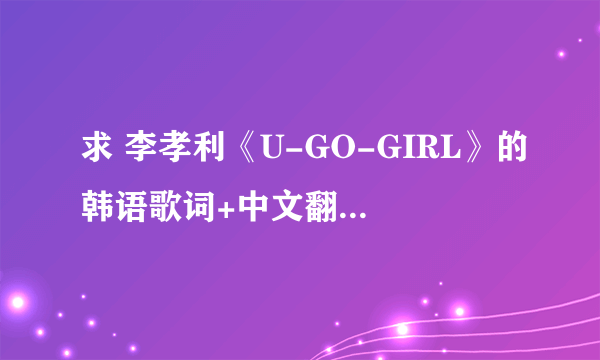 求 李孝利《U-GO-GIRL》的韩语歌词+中文翻译+罗马音译