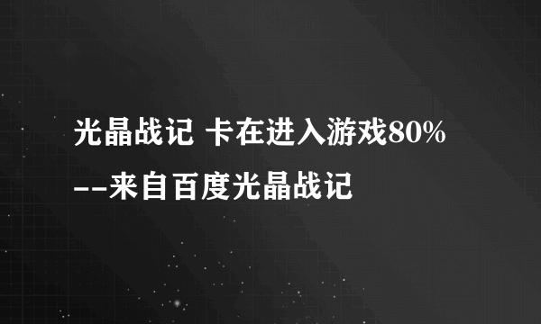 光晶战记 卡在进入游戏80%  --来自百度光晶战记