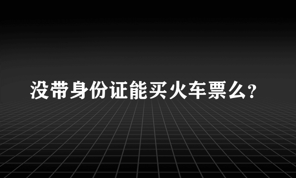 没带身份证能买火车票么？