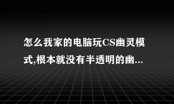 怎么我家的电脑玩CS幽灵模式,根本就没有半透明的幽灵啊~是电脑的显卡64M的不行吗？还是~