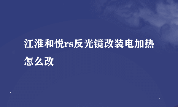 江淮和悦rs反光镜改装电加热怎么改