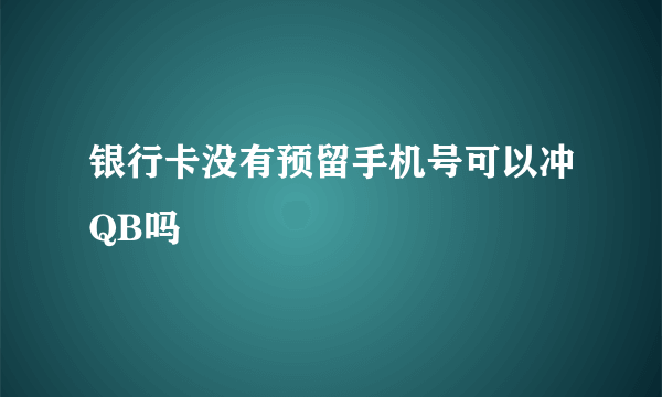 银行卡没有预留手机号可以冲QB吗