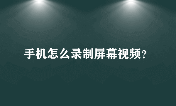 手机怎么录制屏幕视频？