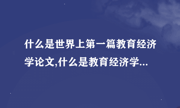 什么是世界上第一篇教育经济学论文,什么是教育经济学初步形成的标志？