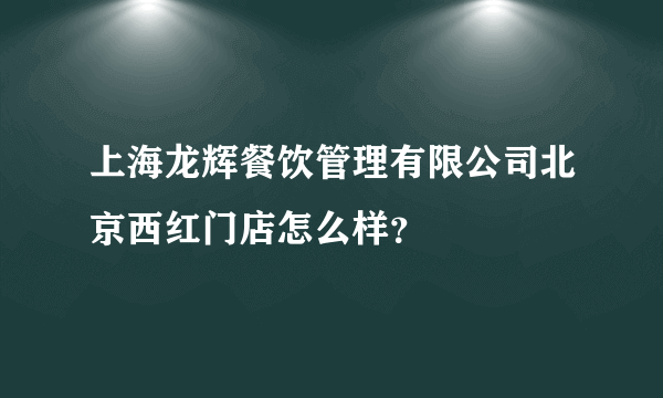 上海龙辉餐饮管理有限公司北京西红门店怎么样？