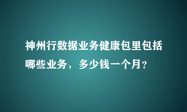 神州行数据业务健康包里包括哪些业务，多少钱一个月？