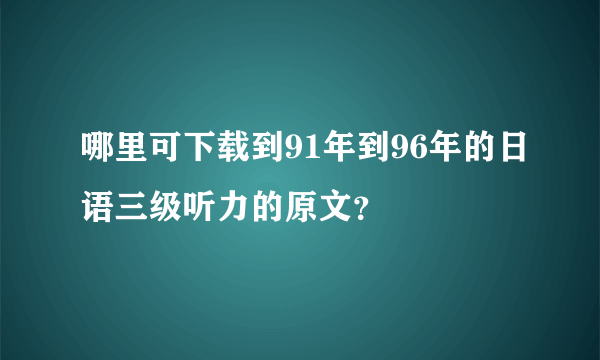 哪里可下载到91年到96年的日语三级听力的原文？