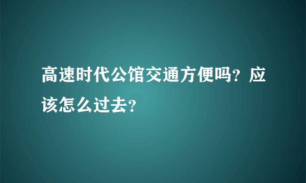 高速时代公馆交通方便吗？应该怎么过去？