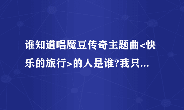 谁知道唱魔豆传奇主题曲<快乐的旅行>的人是谁?我只知道叫娃娃