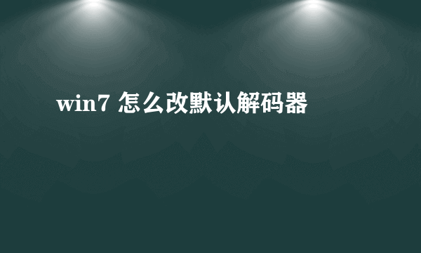 win7 怎么改默认解码器