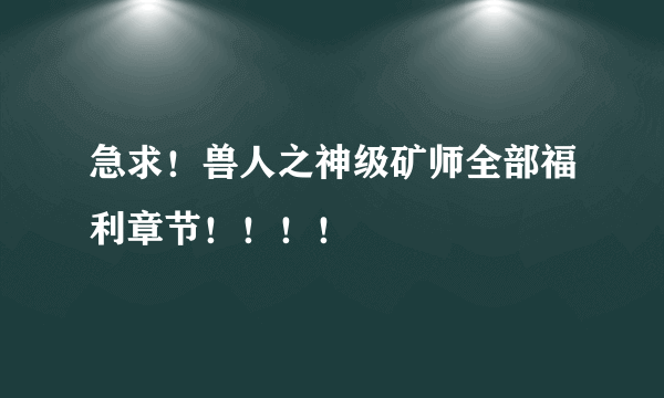 急求！兽人之神级矿师全部福利章节！！！！