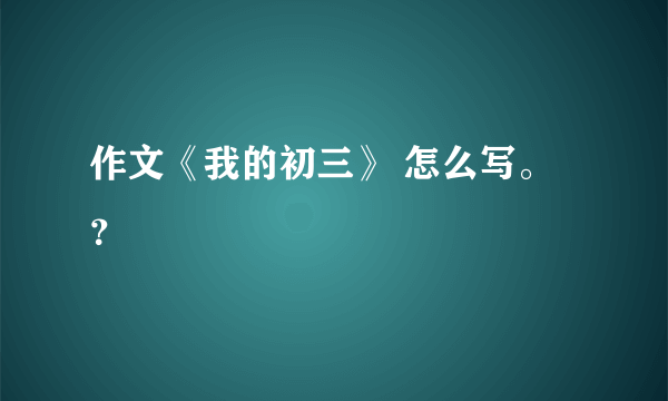 作文《我的初三》 怎么写。？