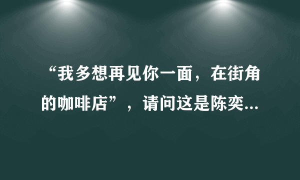 “我多想再见你一面，在街角的咖啡店”，请问这是陈奕迅的哪首歌啊？