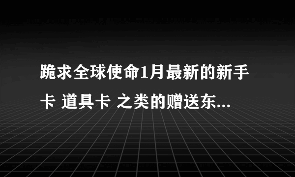 跪求全球使命1月最新的新手卡 道具卡 之类的赠送东西的兑换码