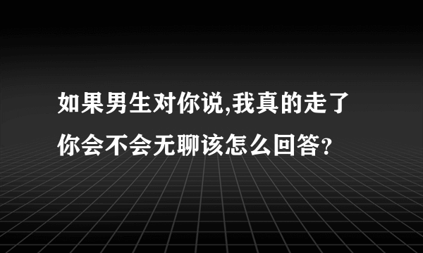 如果男生对你说,我真的走了你会不会无聊该怎么回答？