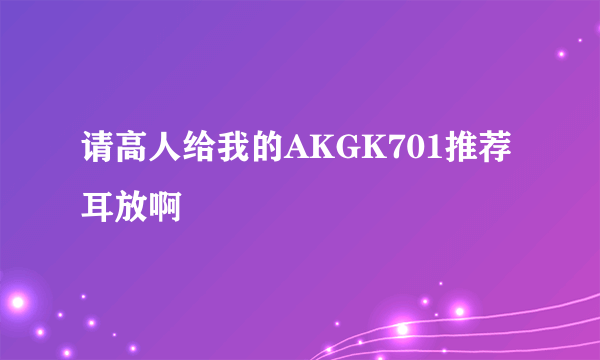 请高人给我的AKGK701推荐耳放啊