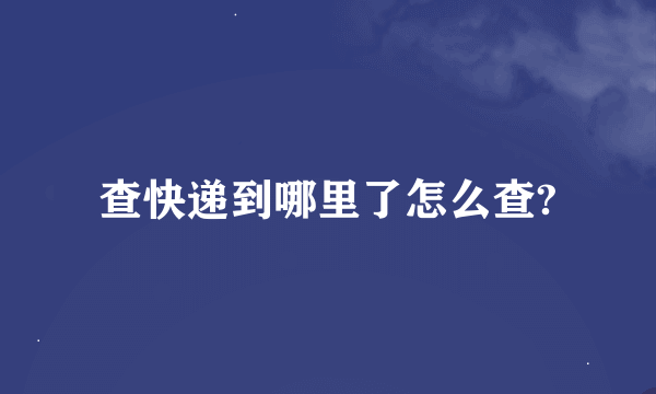 查快递到哪里了怎么查?