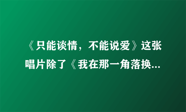 《只能谈情，不能说爱》这张唱片除了《我在那一角落换过伤风》外还有别的什么歌么