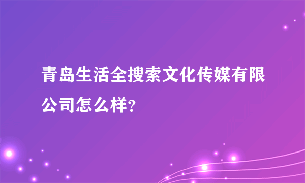 青岛生活全搜索文化传媒有限公司怎么样？