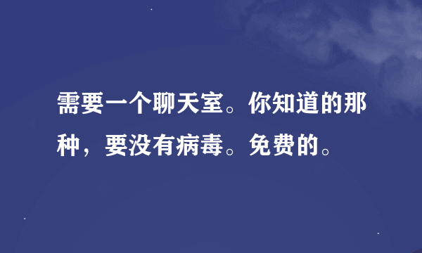 需要一个聊天室。你知道的那种，要没有病毒。免费的。