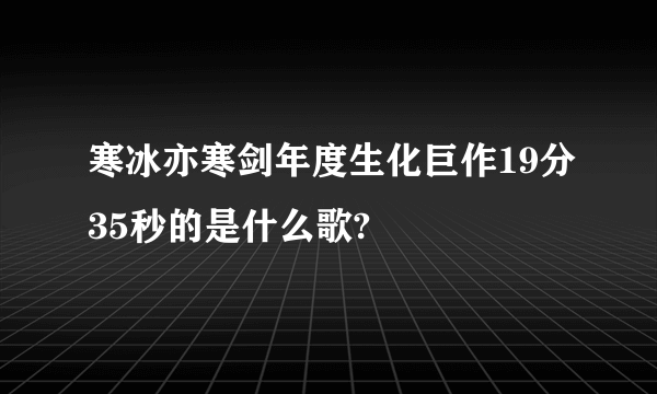 寒冰亦寒剑年度生化巨作19分35秒的是什么歌?