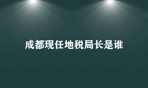 成都现任地税局长是谁