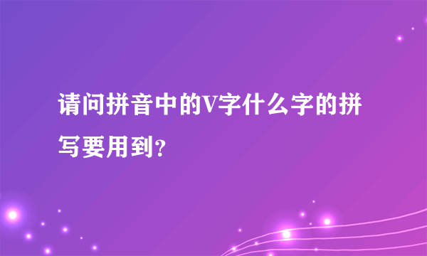 请问拼音中的V字什么字的拼写要用到？