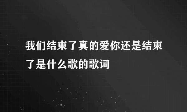 我们结束了真的爱你还是结束了是什么歌的歌词