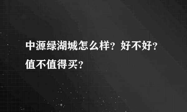 中源绿湖城怎么样？好不好？值不值得买？