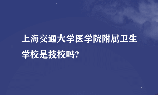 上海交通大学医学院附属卫生学校是技校吗?