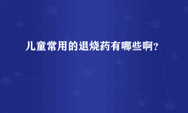 儿童常用的退烧药有哪些啊？