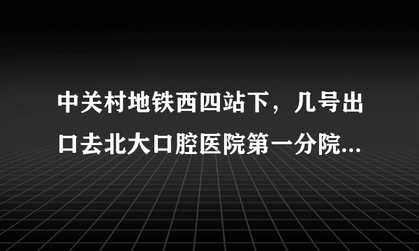 中关村地铁西四站下，几号出口去北大口腔医院第一分院？出了地铁口怎么走？