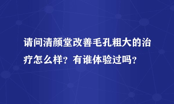 请问清颜堂改善毛孔粗大的治疗怎么样？有谁体验过吗？